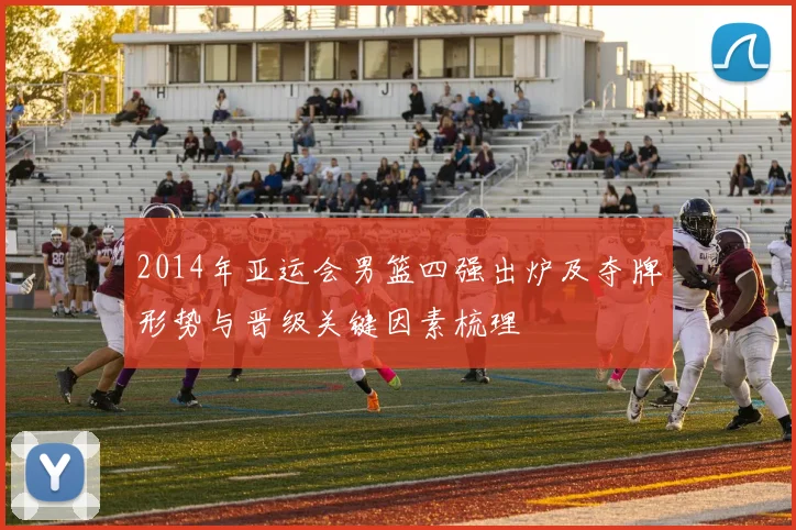 2014年亚运会男篮四强出炉及夺牌形势与晋级关键因素梳理