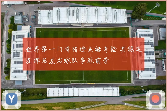 世界第一门将将迎关键考验 其稳定发挥或左右球队争冠前景
