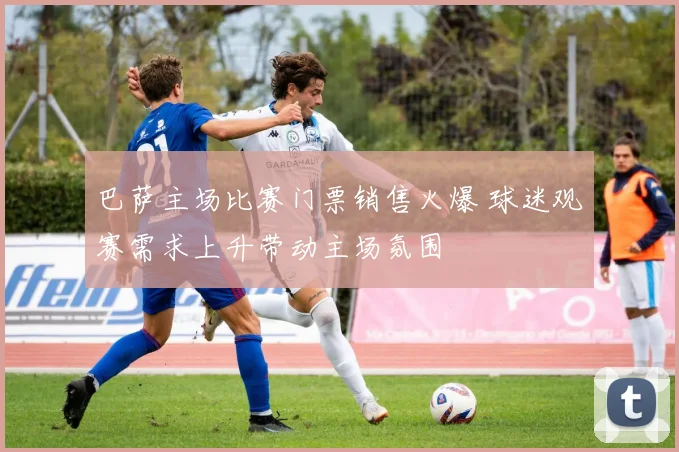 巴萨主场比赛门票销售火爆 球迷观赛需求上升带动主场氛围