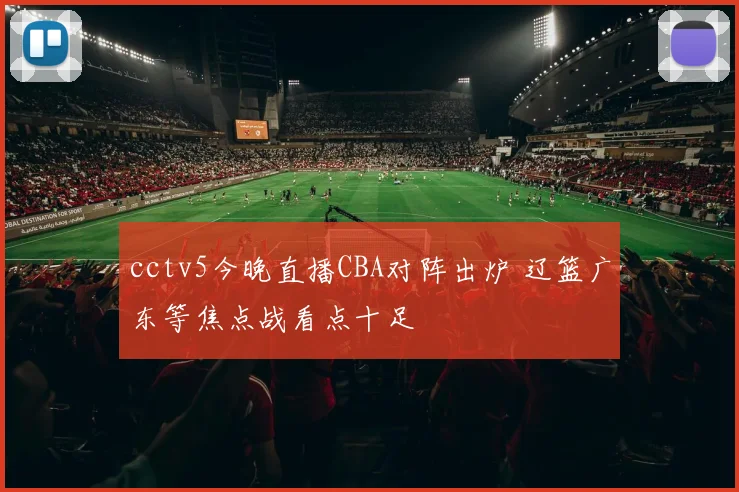 cctv5今晚直播CBA对阵出炉 辽篮广东等焦点战看点十足