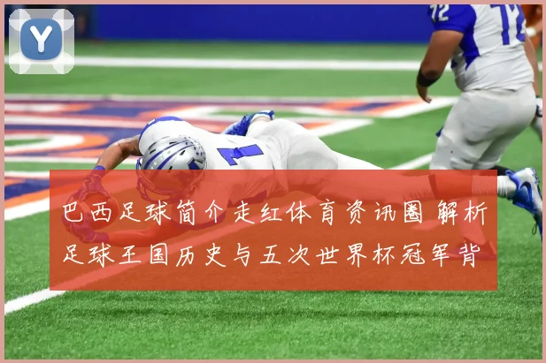 巴西足球简介走红体育资讯圈 解析足球王国历史与五次世界杯冠军背景