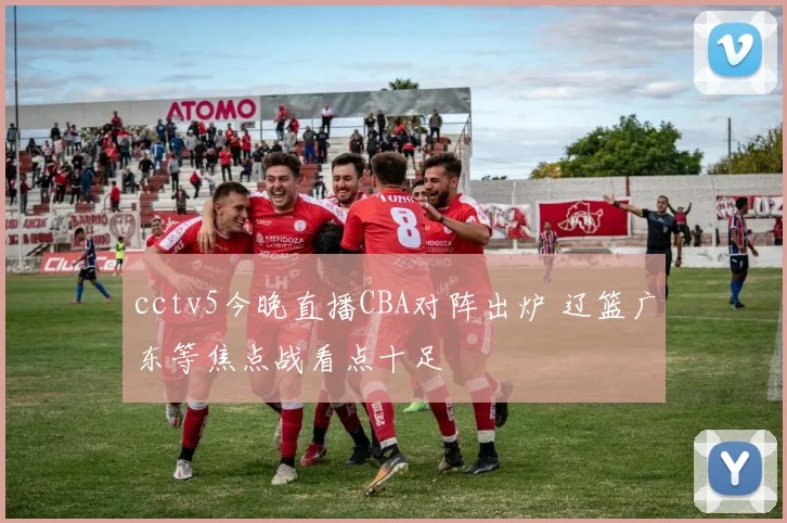 cctv5今晚直播CBA对阵出炉 辽篮广东等焦点战看点十足