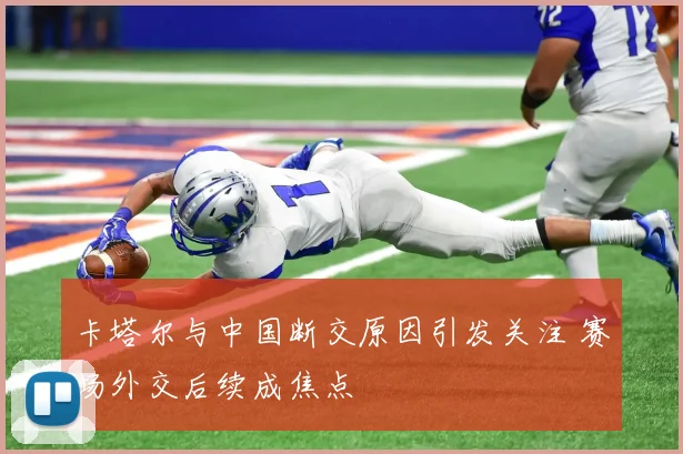 卡塔尔与中国断交原因引发关注 赛场外交后续成焦点