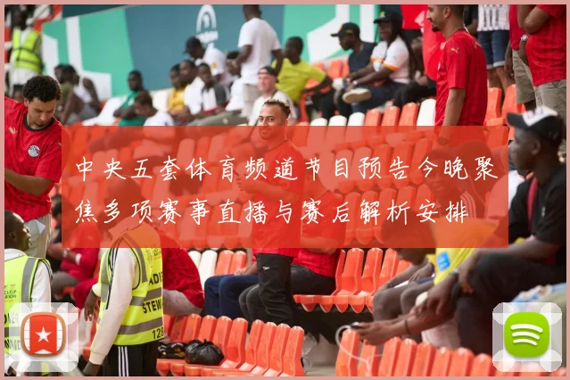 中央五套体育频道节目预告今晚聚焦多项赛事直播与赛后解析安排