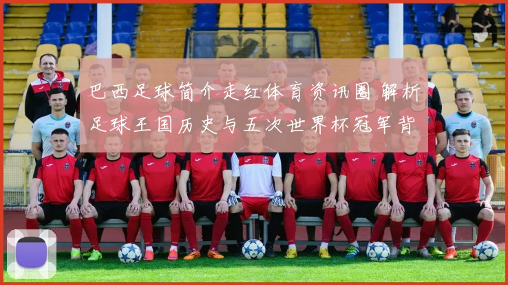 巴西足球简介走红体育资讯圈 解析足球王国历史与五次世界杯冠军背景
