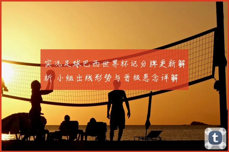 实况足球巴西世界杯记分牌更新解析 小组出线形势与晋级悬念详解