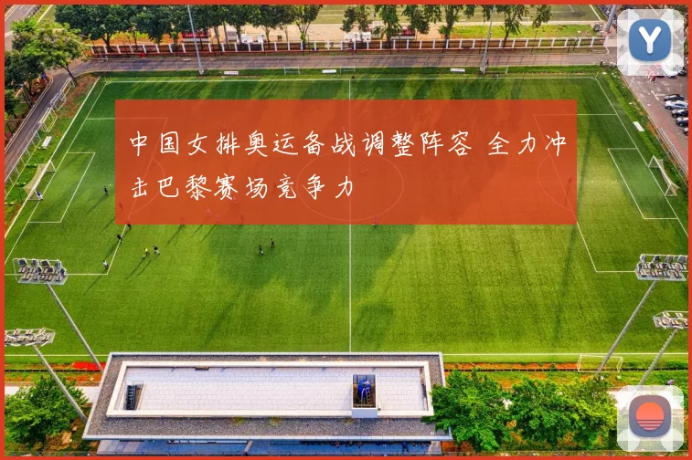 中国女排奥运备战调整阵容 全力冲击巴黎赛场竞争力