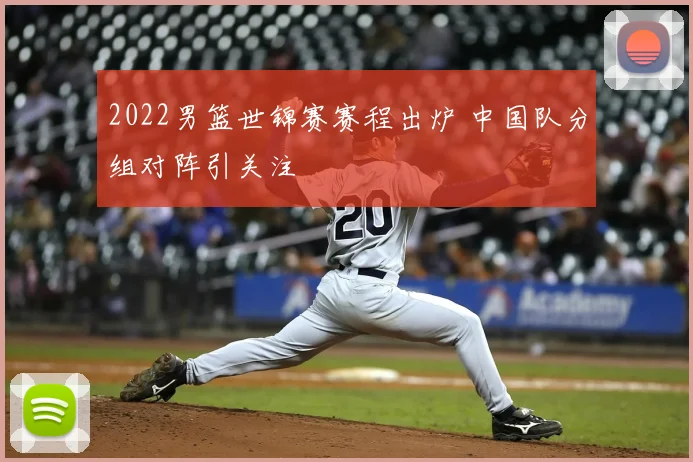 2022男篮世锦赛赛程出炉 中国队分组对阵引关注