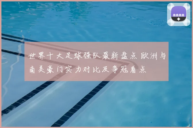 世界十大足球强队最新盘点 欧洲与南美豪门实力对比及争冠看点