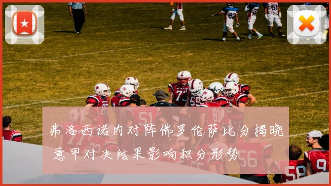 弗洛西诺内对阵佛罗伦萨比分揭晓 意甲对决结果影响积分形势