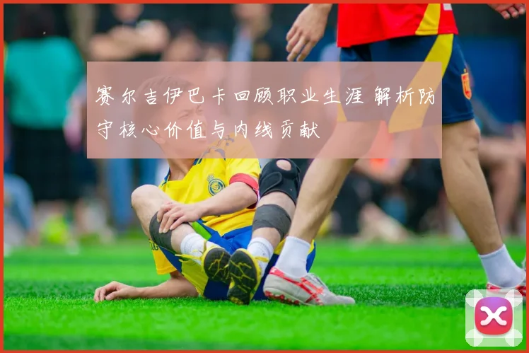 赛尔吉伊巴卡回顾职业生涯 解析防守核心价值与内线贡献