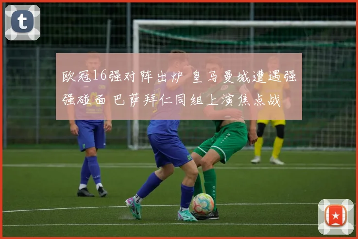 欧冠16强对阵出炉 皇马曼城遭遇强强碰面 巴萨拜仁同组上演焦点战