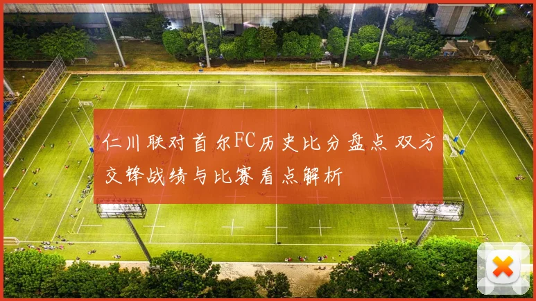 仁川联对首尔FC历史比分盘点 双方交锋战绩与比赛看点解析
