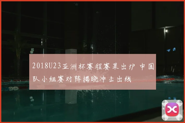 2018U23亚洲杯赛程赛果出炉 中国队小组赛对阵揭晓冲击出线