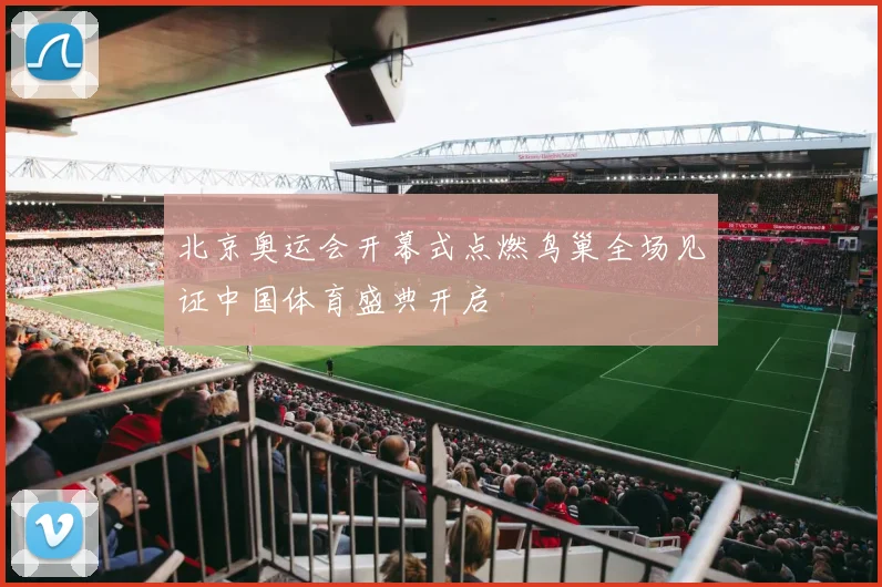 北京奥运会开幕式点燃鸟巢全场见证中国体育盛典开启