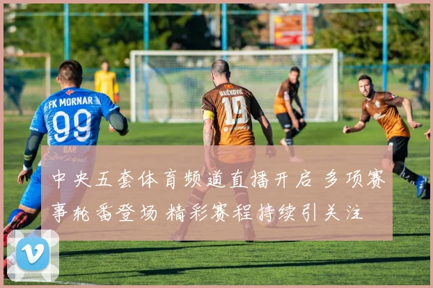 中央五套体育频道直播开启 多项赛事轮番登场 精彩赛程持续引关注