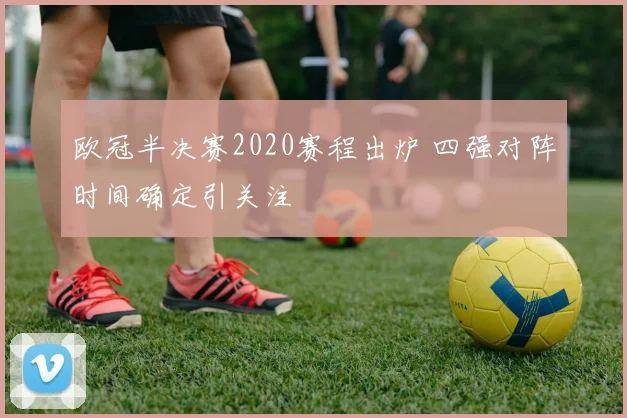 欧冠半决赛2020赛程出炉 四强对阵时间确定引关注