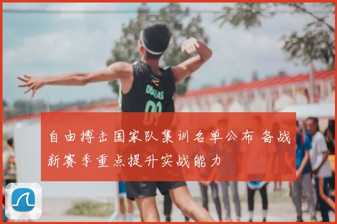 自由搏击国家队集训名单公布 备战新赛季重点提升实战能力