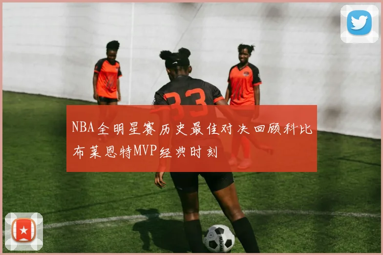 NBA全明星赛历史最佳对决回顾科比布莱恩特MVP经典时刻