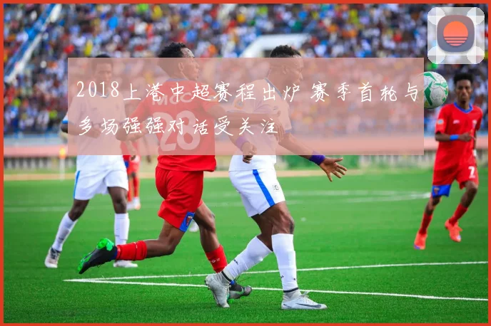 2018上港中超赛程出炉 赛季首轮与多场强强对话受关注
