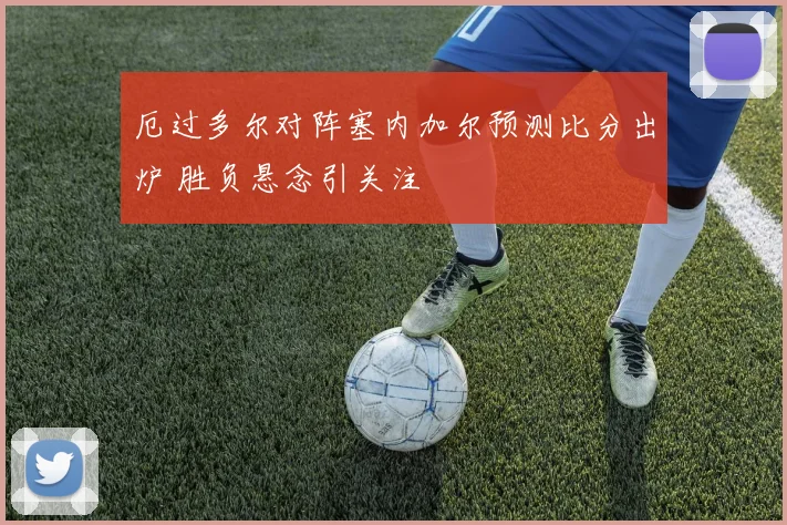 厄过多尔对阵塞内加尔预测比分出炉 胜负悬念引关注