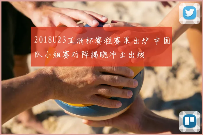 2018U23亚洲杯赛程赛果出炉 中国队小组赛对阵揭晓冲击出线