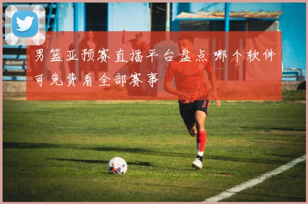 男篮亚预赛直播平台盘点 哪个软件可免费看全部赛事