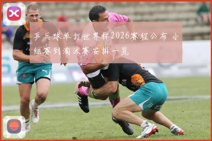乒乓球单打世界杯2026赛程公布 小组赛到淘汰赛安排一览