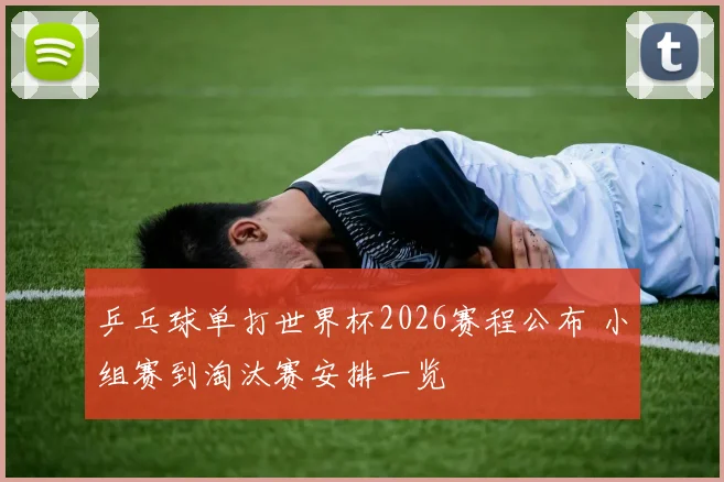 乒乓球单打世界杯2026赛程公布 小组赛到淘汰赛安排一览