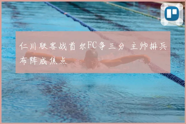 仁川联客战首尔FC争三分 主帅排兵布阵成焦点