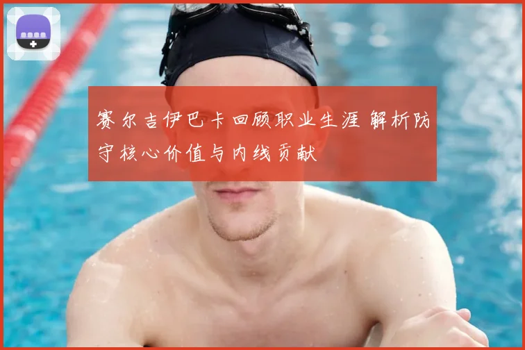 赛尔吉伊巴卡回顾职业生涯 解析防守核心价值与内线贡献