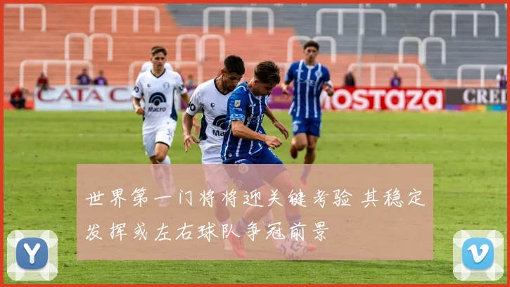 世界第一门将将迎关键考验 其稳定发挥或左右球队争冠前景