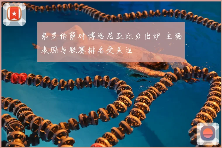 弗罗伦萨对博洛尼亚比分出炉 主场表现与联赛排名受关注