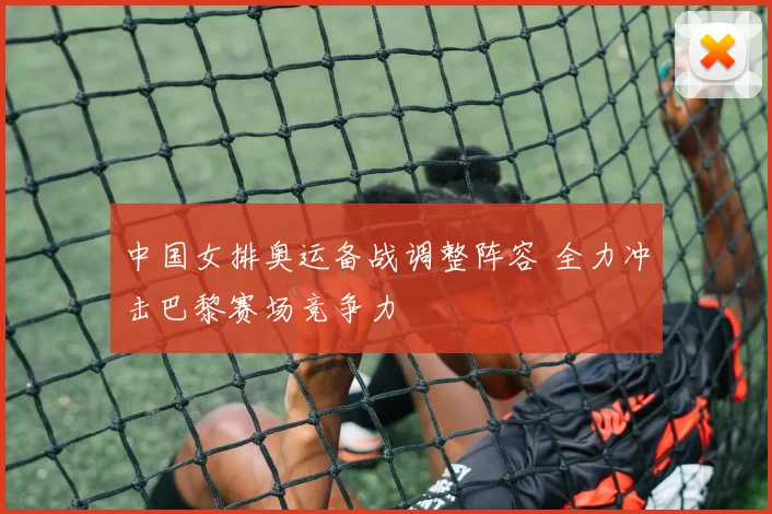 中国女排奥运备战调整阵容 全力冲击巴黎赛场竞争力
