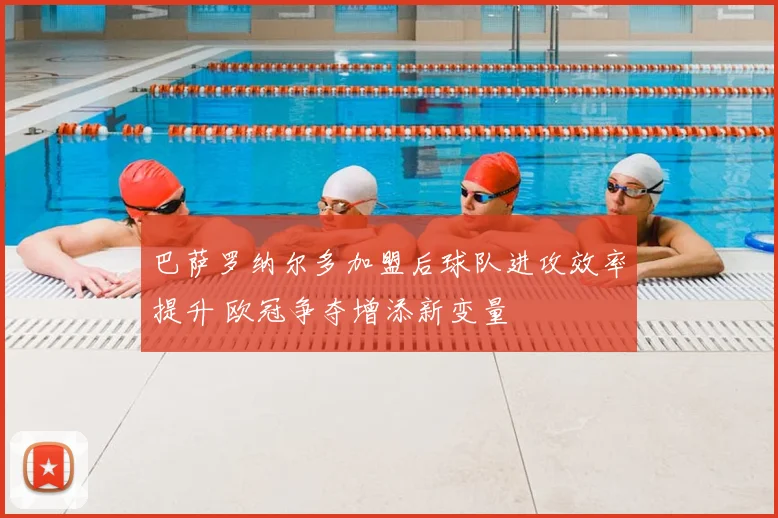 巴萨罗纳尔多加盟后球队进攻效率提升 欧冠争夺增添新变量