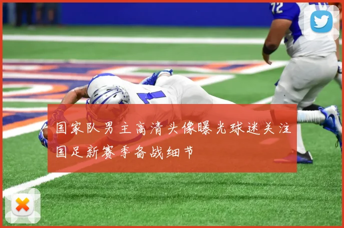 国家队男主高清头像曝光球迷关注国足新赛季备战细节