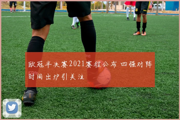 欧冠半决赛2021赛程公布 四强对阵时间出炉引关注