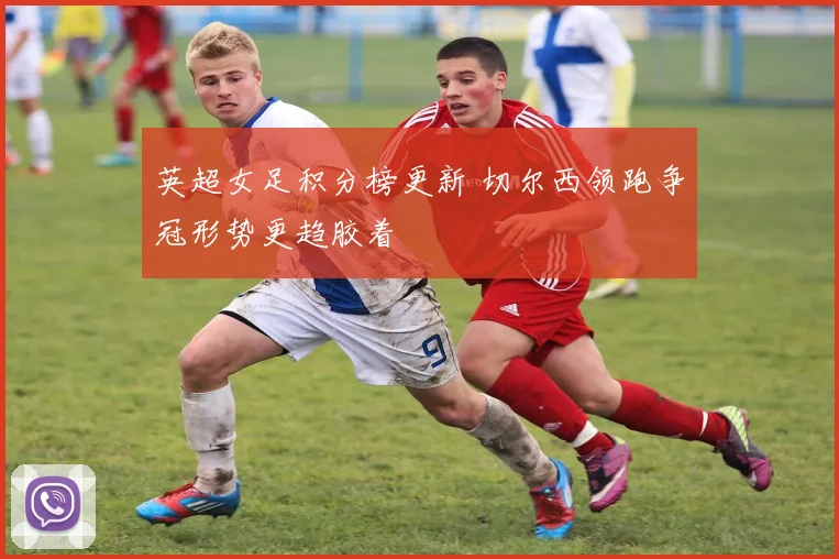 英超女足积分榜更新 切尔西领跑争冠形势更趋胶着