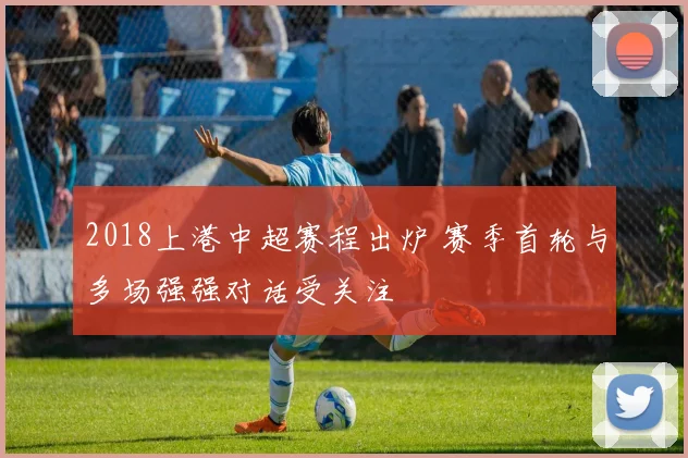 2018上港中超赛程出炉 赛季首轮与多场强强对话受关注
