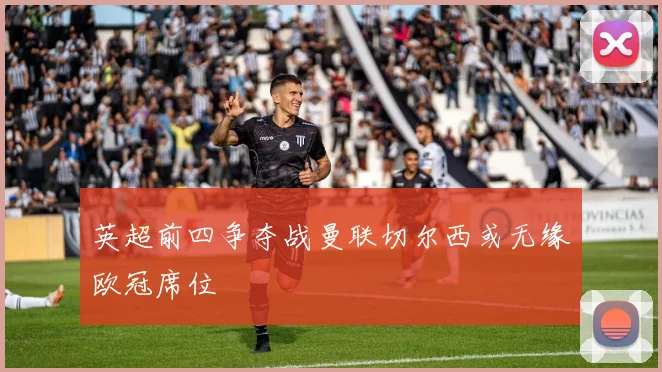 英超前四争夺战曼联切尔西或无缘欧冠席位