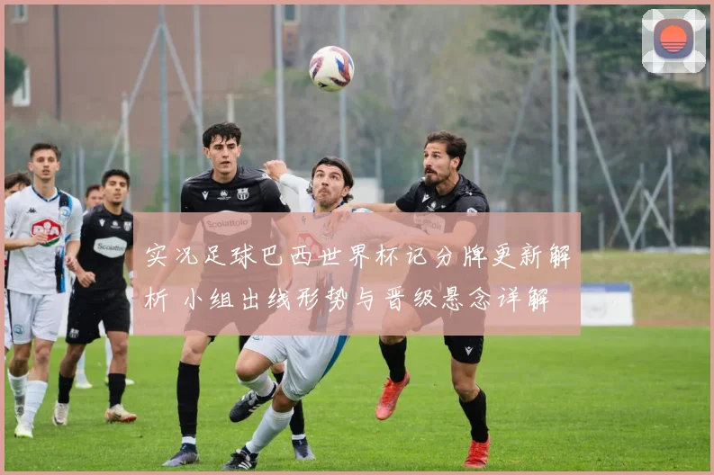 实况足球巴西世界杯记分牌更新解析 小组出线形势与晋级悬念详解