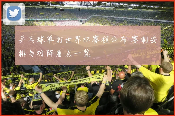 乒乓球单打世界杯赛程公布 赛制安排与对阵看点一览