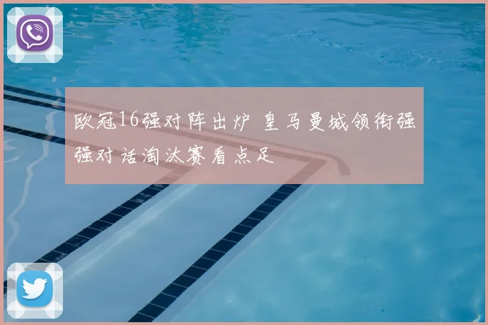 欧冠16强对阵出炉 皇马曼城领衔强强对话淘汰赛看点足