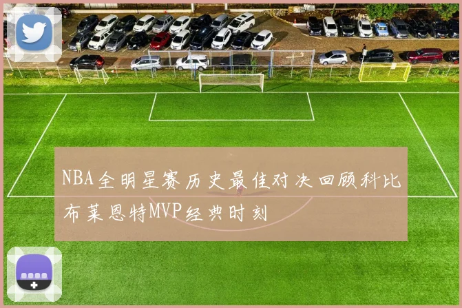 NBA全明星赛历史最佳对决回顾科比布莱恩特MVP经典时刻
