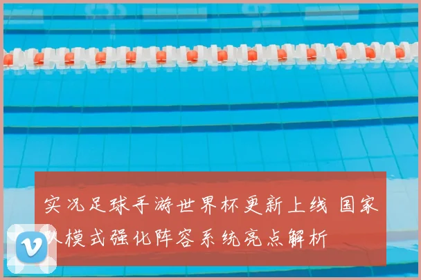 实况足球手游世界杯更新上线 国家队模式强化阵容系统亮点解析