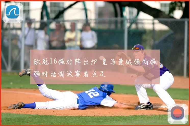 欧冠16强对阵出炉 皇马曼城领衔强强对话淘汰赛看点足
