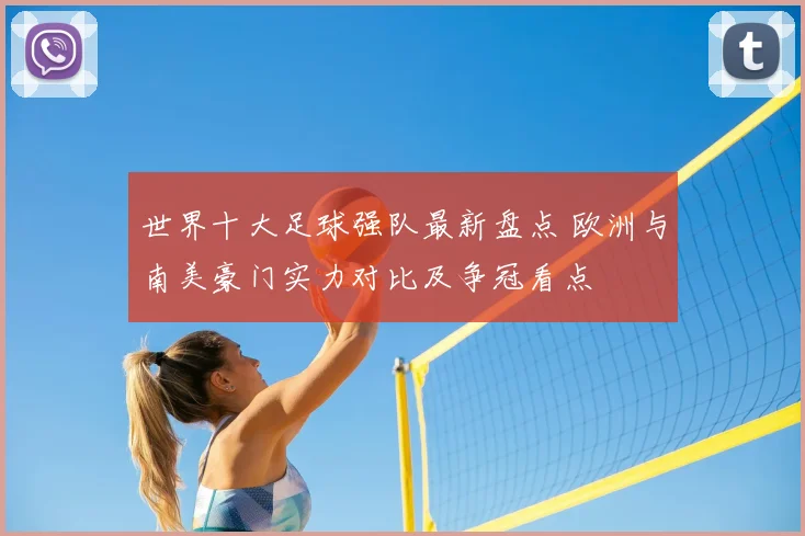 世界十大足球强队最新盘点 欧洲与南美豪门实力对比及争冠看点