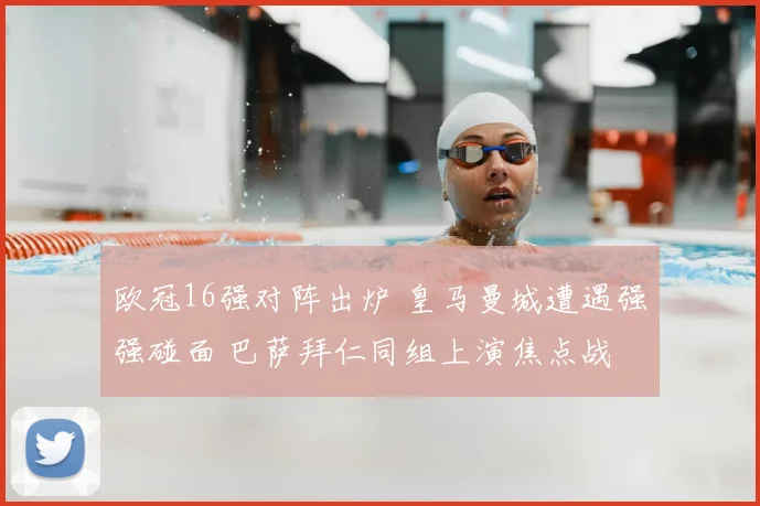 欧冠16强对阵出炉 皇马曼城遭遇强强碰面 巴萨拜仁同组上演焦点战
