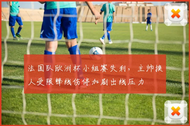 法国队欧洲杯小组赛失利,主帅换人受限锋线伤停加剧出线压力