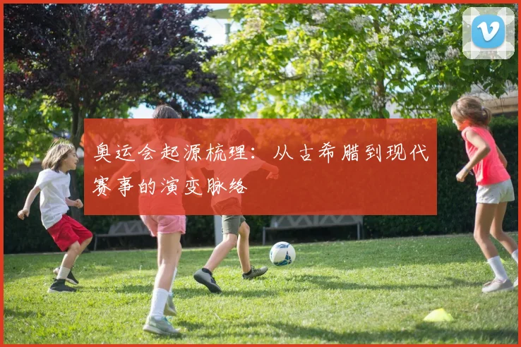 奥运会起源梳理:从古希腊到现代赛事的演变脉络